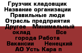 Грузчик-кладовщик › Название организации ­ Правильные люди › Отрасль предприятия ­ Другое › Минимальный оклад ­ 26 000 - Все города Работа » Вакансии   . Ненецкий АО,Усть-Кара п.